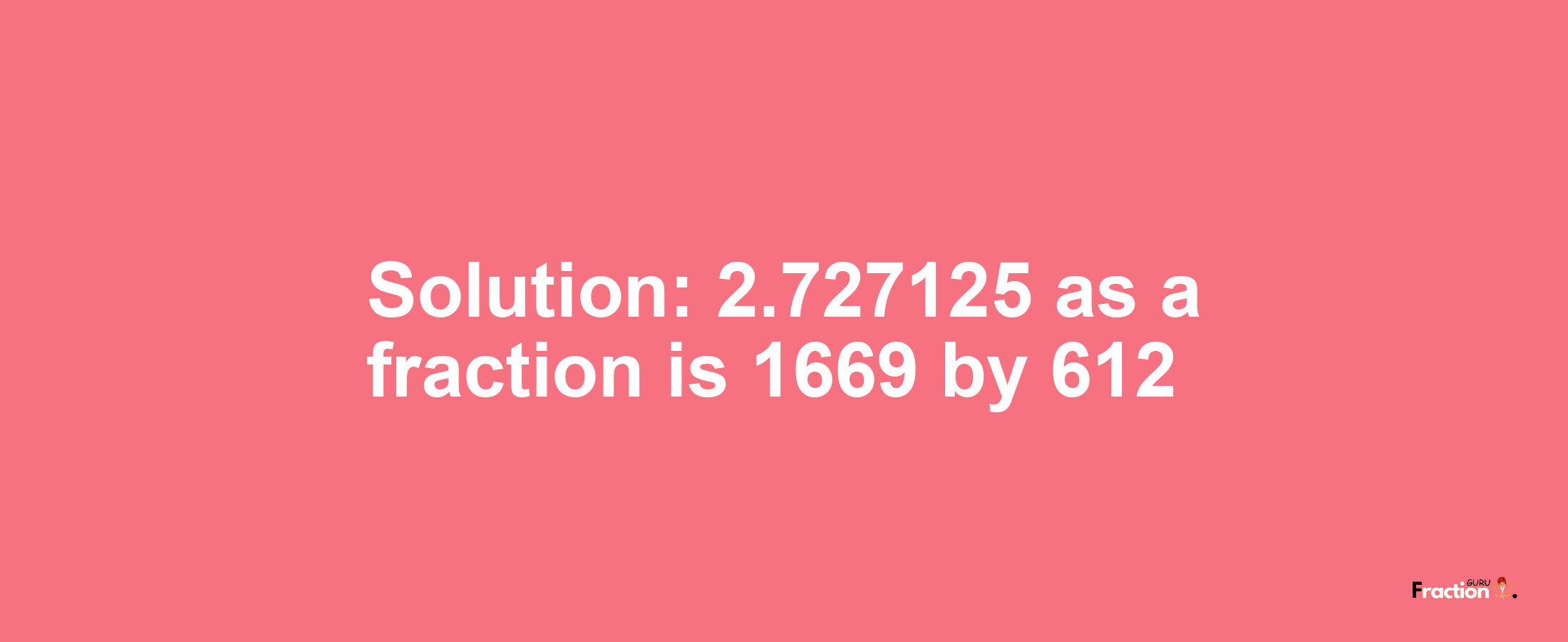 Solution:2.727125 as a fraction is 1669/612